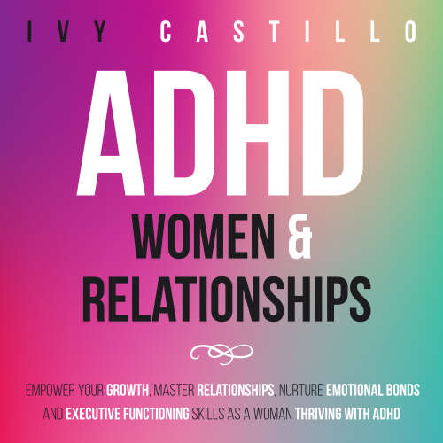 Cover - Ivy Castillo - ADHD Women & Relationships - Empower Your Growth, Master Relationships, Nurture Emotional Bonds and Executive Functioning Skills as a Woman Thriving With ADHD