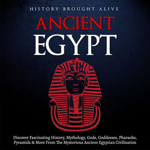 Cover - History Brought Alive - Ancient Egypt - Discover Fascinating History, Mythology, Gods, Goddesses, Pharaohs, Pyramids, and More from the Mysterious Ancient Egyptian Civilization