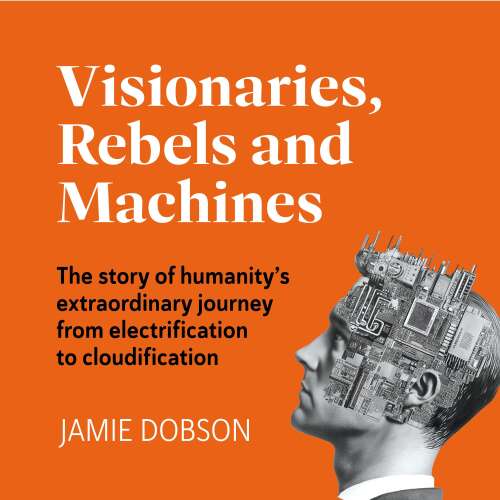 Cover - Jamie Dobson - Visionaries, Rebels and Machines - The story of humanity's extraordinary journey from electrification to cloudification