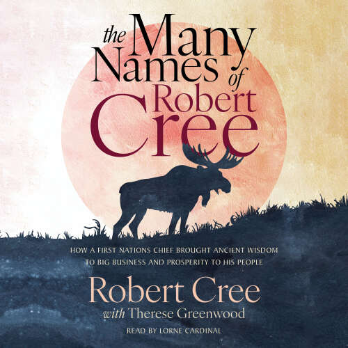Cover - Robert Cree - The Many Names of Robert Cree - How a First Nations Chief Brought Ancient Wisdom to Big Business and Prosperity to His People