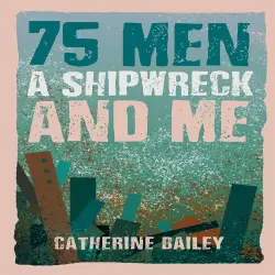Cover - Catherine Bailey - 75 Men, A Shipwreck and Me