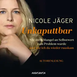 Cover - Nicole Jäger - Unkaputtbar - Wie mein Mangel an Selbstwert zum Problem wurde und wie ich da wieder raus kam
