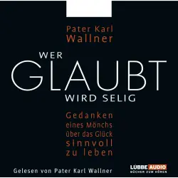 Cover - Pater Karl Wallner - Wer glaubt wird selig  - Gedanken eines Mönchs über das Glück, sinnvoll zu leben