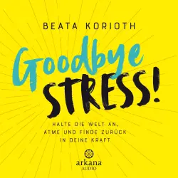 Cover - Beata Korioth - Goodbye Stress! - Halte die Welt an, atme und finde zurück in deine Kraft