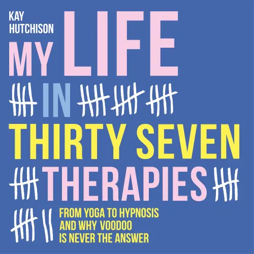 Cover - Kay Hutchison - My Life in Thirty Seven Therapies - From yoga to hypnosis and why voodoo is never the answer