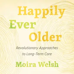 Cover - Moira Welsh - Happily Ever Older - Revolutionary Approaches to Long Term Care