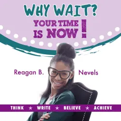 Cover - Reagan B. Nevels - Why Wait? Your Time Is Now! - Think. Write. Believe. Achieve.