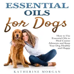Cover - Katherine Morgan - Essential Oils for Dogs - How to Use Essential Oils to Heal Canine Ailments and Keep Your Dog Healthy and Happy