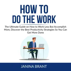 Cover - Janina Brant - How to Do the Work - The Ultimate Guide on How to Work Less But Accomplish More, Discover the Best Productivity Strategies So You Can Get More Done