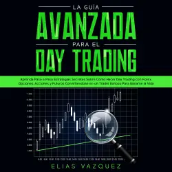 Cover - Elias Vazquez - La Guía Avanzada Para el Day Trading - Aprenda Paso a Paso Estrategias Secretas Sobre Cómo Hacer Day Trading con Forex, Opciones, Acciones y Futuros Convirtiéndose en un Trader Exitoso Para Ganarse la Vida