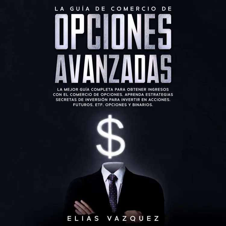 Cover von Elias Vazquez - La Guía de Comercio de Opciones Avanzadas - La Mejor Guía Completa Para Obtener Ingresos con el Comercio de Opciones, Aprenda Estrategias Secretas de Inversión Para Invertir en Acciones, Futuros, ETF, Opciones y Binarios.