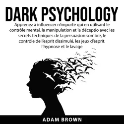Cover - Adam Brown - Dark Psychology - Apprenez à influencer n'importe qui en utilisant le contrôle mental, la manipulation et la déception avec les secrets techniques de la persuasion sombre, le contrôle de l'esprit dissimulé, les jeux d'esprit, l'hypnose et le lavage de