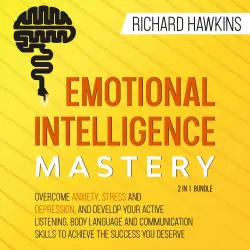 Cover - Richard Hawkins - Emotional Intelligence Mastery - 2 in 1 Bundle - Overcome Anxiety, Stress and Depression, and Develop Your Active Listening, Body Language and Communication Skills to Achieve the Success You Deserve