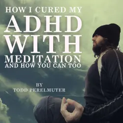 Cover - Todd Perelmuter - How I Cured My ADHD with Meditation - And How You Can Too