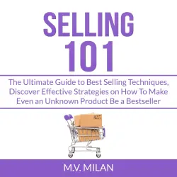 Cover - M.V. Milan - Selling 101 - The Ultimate Guide to Best Selling Techniques, Discover Effective Strategies on How To Make Even an Unknown Product Be a Bestseller