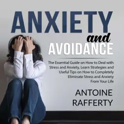 Cover - Antoine Rafferty - Anxiety and Avoidance - The Essential Guide on How to Deal with Stress and Anxiety, Learn Strategies and Useful Tips on How to Completely Eliminate Stress and Anxiety From Your Life