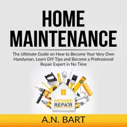 Cover - A.N. Bart - Home Maintenance - The Ultimate Guide on How to Become Your Very Own Handyman, Learn DIY Tips and Become a Professional Repair Expert in No Time