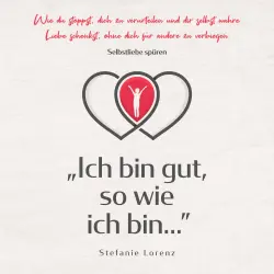 Cover - Stefanie Lorenz - Selbstliebe spüren - "Ich bin gut, so wie ich bin..." - Wie du stoppst, dich zu verurteilen und dir selbst wahre Liebe schenkst, ohne dich für andere zu verbiegen
