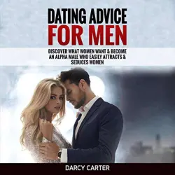 Cover - Darcy Carter - Dating Advice For Men - Discover What Women Want & Become An Alpha Male Who Easily Attracts & Seduces Women