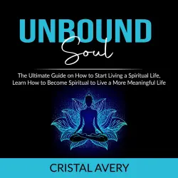Cover - Cristal Avery - Unbound Soul - The Ultimate Guide on How to Start Living a Spiritual Life, Learn How to Become Spiritual to Live a More Meaningful Life