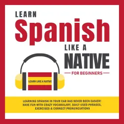 Cover - Learn Like A Native - Learn Spanish Like a Native for Beginners - Learning Spanish in Your Car Has Never Been Easier! Have Fun with Crazy Vocabulary, Daily Used Phrases, Exercises & Correct Pronunciations