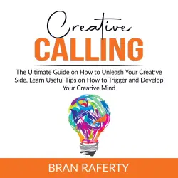 Cover - Bran Raferty - Creative Calling - The Ultimate Guide on How to Unleash Your Creative Side, Learn Useful Tips on How to Trigger and Develop Your Creative Mind