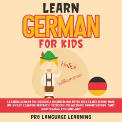 Cover - Pro Language Learning - Learn German for Kids - Learning German for Children & Beginners Has Never Been Easier Before! Have Fun Whilst Learning Fantastic Exercises for Accurate Pronunciations, Daily Used Phrases, & Vocabulary!