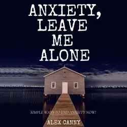 Cover - Alex Canny - Anxiety, Leave Me Alone - Simple Ways To End Anxiety Now