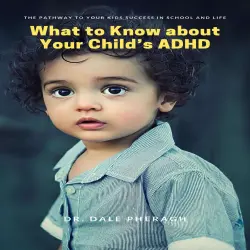 Cover - Dr. Dale Pheragh - What to Know about Your Child's ADHD - The Pathway to Your kids Success in School and Life