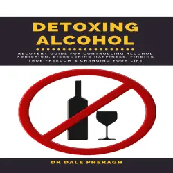 Cover - Dr. Dale Pheragh - Detoxing Alcohol - Recovery Guide For Controlling Alcohol Addiction, Discovering Happiness, Finding True Freedom & Changing Your Life