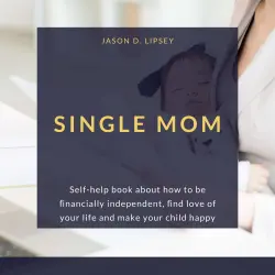 Cover - Jason D. Lipsey - Single Mom - Self-help book about how to be ﬁnancially independent, ﬁnd love of your life and make your child happy