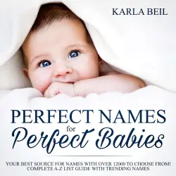 Cover - Karla Beil - Perfect Names for Perfect Babies - Your Best Source For Names With Over 12000 To Choose From! Complete A Z List Guide With Trending Names