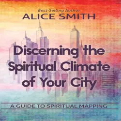 Cover - Alice Smith - Discerning The Spiritual Climate Of Your City - A Guide to Understanding Spiritual Mapping