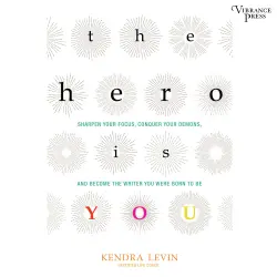 Cover - Kendra Levin - The Hero Is You - Sharpen Your Focus, Conquer Your Demons, and Become the Writer You Were Born to Be