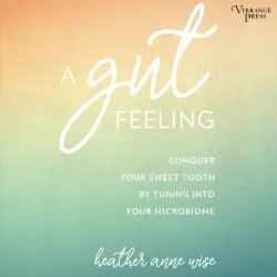 Cover - Heather Anne Wise - A Gut Feeling - Conquer Your Sweet Tooth by Tuning Into Your Microbiome