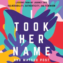 Cover - Shu Matsuo Post - I Took Her Name - Lessons From My Journey Into Vulnerability, Authenticity, and Feminism