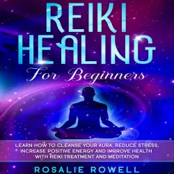 Cover - Rosalie Rowell - Reiki Healing for Beginners - Learn How To Cleanse Your Aura, Reduce Stress, Increase Positive Energy and Improve Health With Reiki Treatment and Meditation