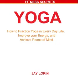 Cover - Jay Lorin - Yoga - How to Practice Yoga in Every Day Life, Improve your Energy, and Achieve Peace of Mind