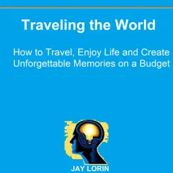 Cover - Jay Lorin - Traveling the World - How to Travel, Enjoy Life and Create Unforgettable Memories on a Budget
