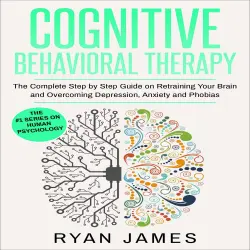 Cover - Ryan James - Cognitive Behavioral Therapy - The Complete Step by Step Guide on Retraining Your Brain and Overcoming Depression, Anxiety and Phobias
