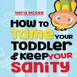 Cover - Nora McGee - How To Tame Your Toddler And Keep Your Sanity - A Guide To Help Manage Your Toddler's Tantrums And Not Lose Your Mind