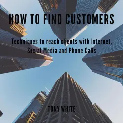 Cover - Tony White - How to find customers - Techniques to reach clients with Internet, Social Media and Phone Calls