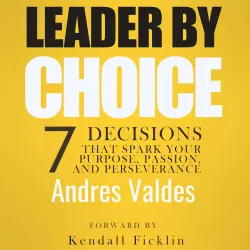 Cover - Andres Valdes - Leader By Choice - 7 Decisions That Spark Your Purpose, Passion, and Perseverance