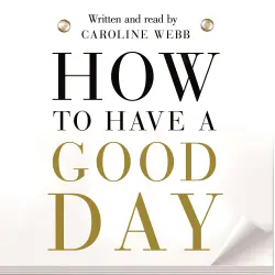 Cover - Caroline Webb - How To Have A Good Day - The Essential Toolkit for a Productive Day at Work and Beyond