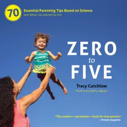 Cover - Tracy Cutchlow - Zero to Five - 70 Essential Parenting Tips Based on Science (and What I've Learned So Far)