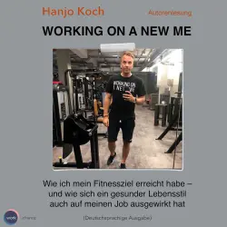 Cover - Hanjo Koch - Working on a new me - Wie ich mein Fitnessziel erreicht habe - und wie sich ein gesunder Lebensstil auch auf meinen Job ausgewirkt hat