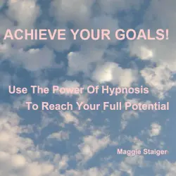 Cover - Maggie Staiger - Achieve Your Goals - Use the Power of Hypnosis to Reach Your Full Potential