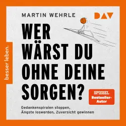 Cover - Martin Wehrle - Wer wärst du ohne deine Sorgen? Gedankenspiralen stoppen, Ängste loswerden, Zuversicht gewinnen