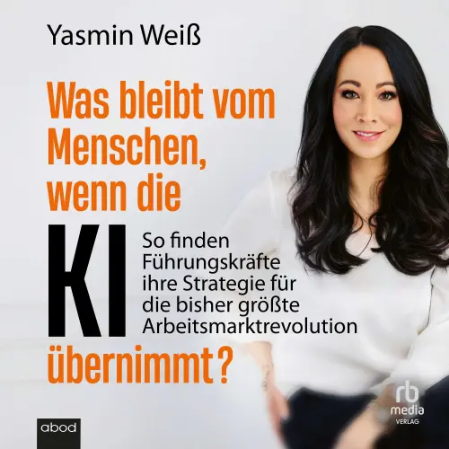 Cover - Yasmin Weiß - Was bleibt vom Menschen, wenn die KI übernimmt? - So finden Führungskräfte ihre Strategie für die bisher größte Arbeitsmarktrevolution