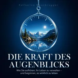 Cover - Katharina Moosbrugger - Die Kraft des Augenblicks - Wie Sie aufhören, Ihr Leben zu verwalten - und beginnen, es wirklich zu leben